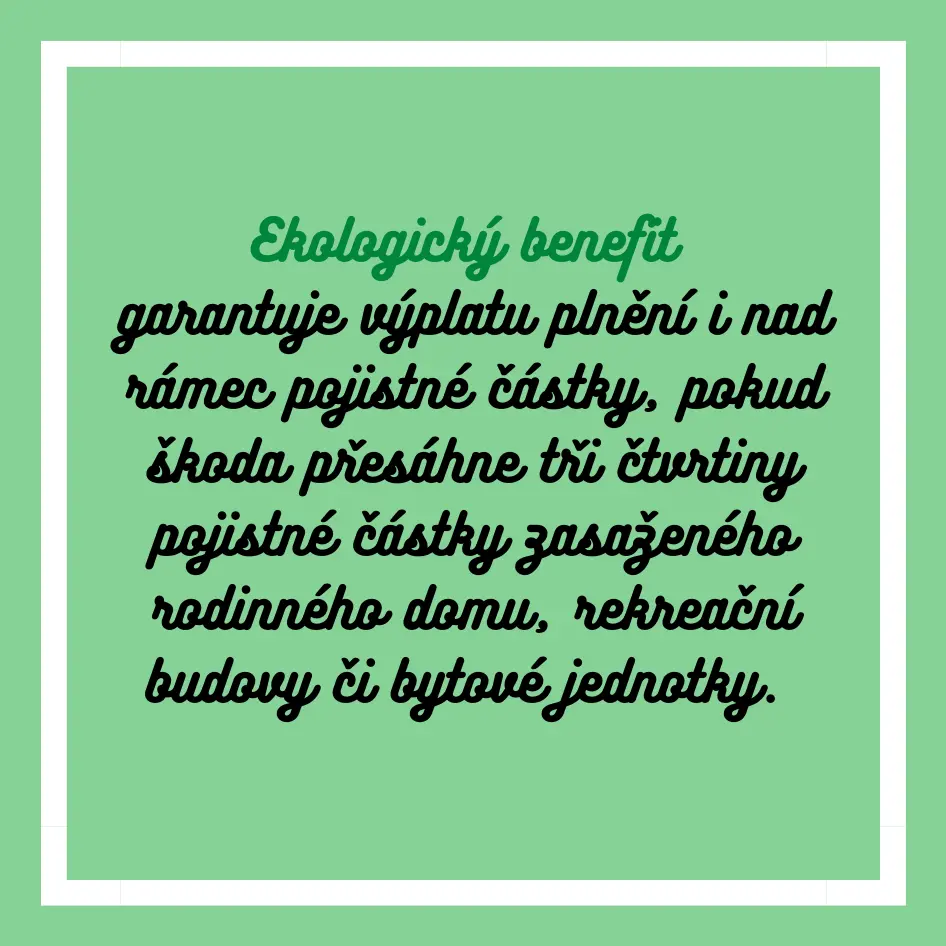 Ekologický benefit garantuje výplatu plnění i nad rámec pojistné částky, pokud škoda přesáhne tři čtvrtiny pojistné částky zasaženého rodinného domu, rekreační budovy či bytové jednotky.